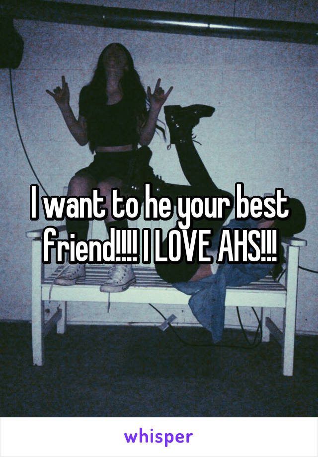 I want to he your best friend!!!! I LOVE AHS!!!