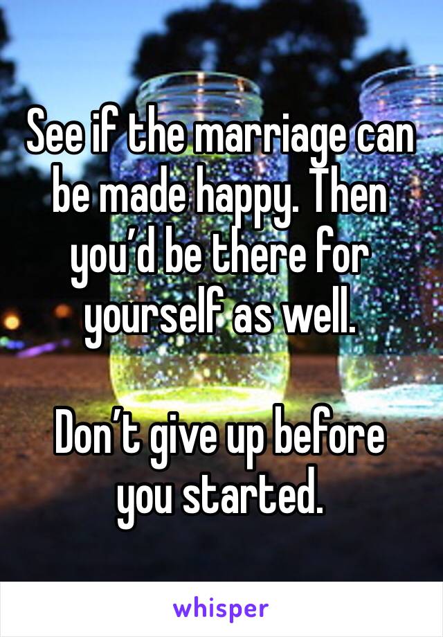 See if the marriage can be made happy. Then you’d be there for yourself as well. 

Don’t give up before you started. 
