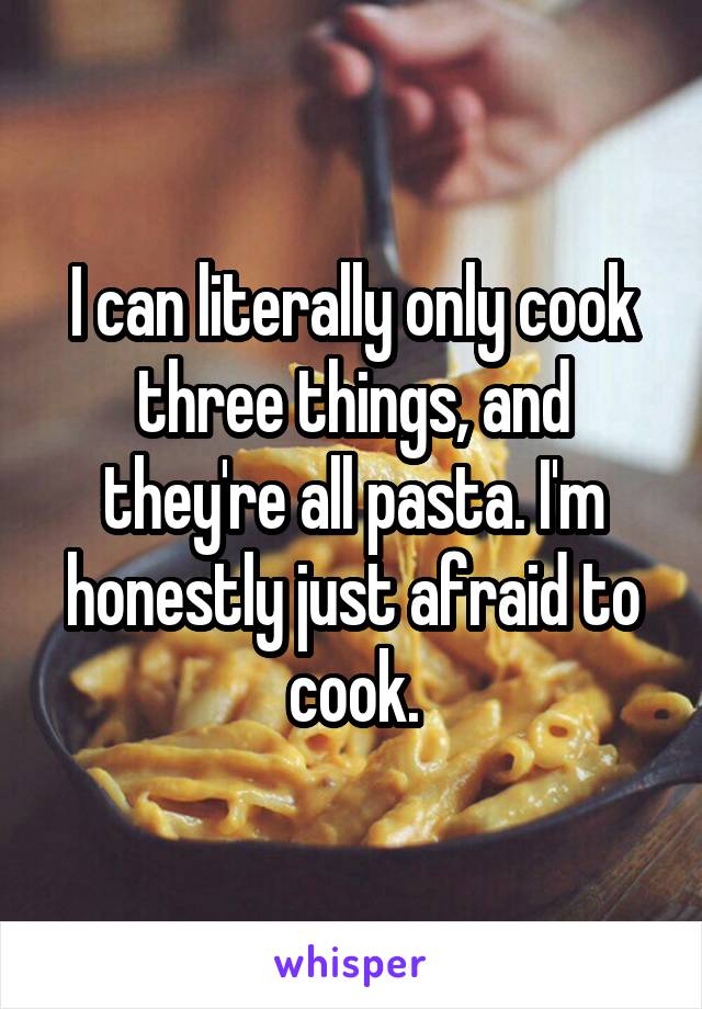 I can literally only cook three things, and they're all pasta. I'm honestly just afraid to cook.