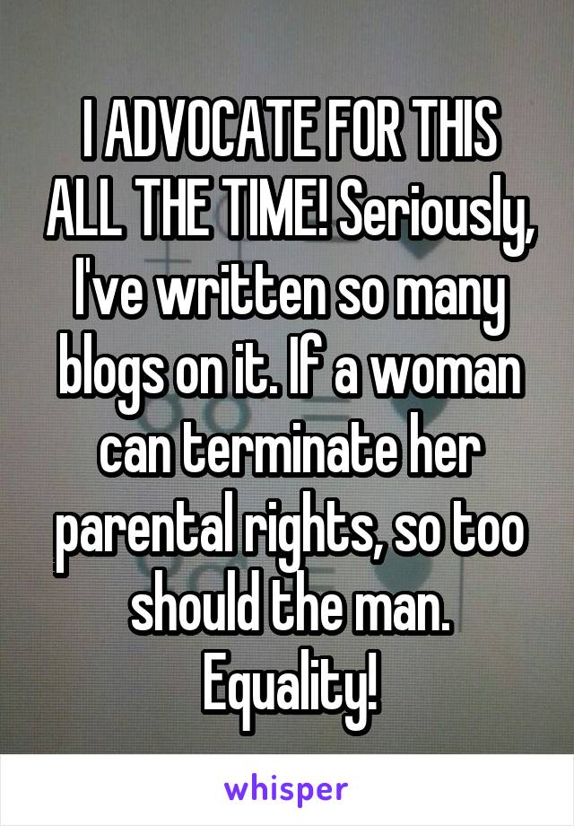 I ADVOCATE FOR THIS ALL THE TIME! Seriously, I've written so many blogs on it. If a woman can terminate her parental rights, so too should the man. Equality!