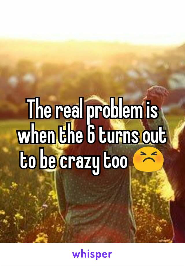 The real problem is when the 6 turns out to be crazy too 😣