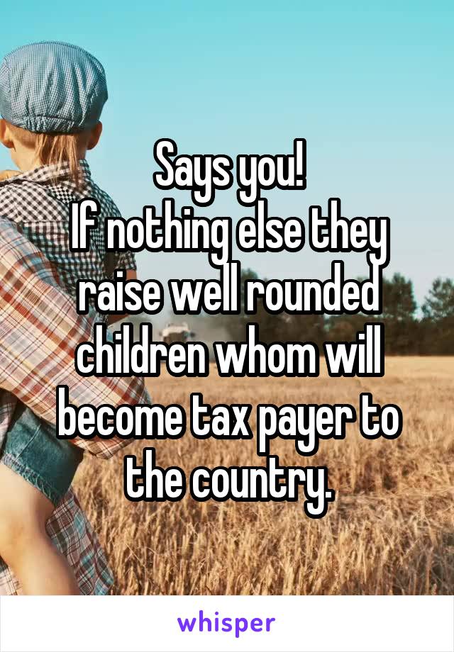 Says you!
If nothing else they raise well rounded children whom will become tax payer to the country.