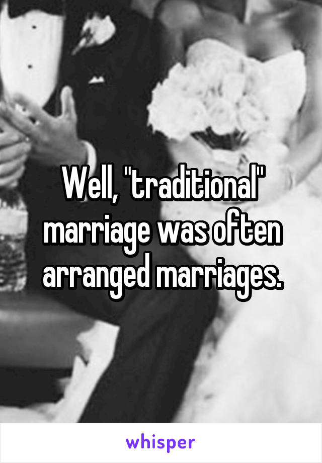 Well, "traditional" marriage was often arranged marriages.