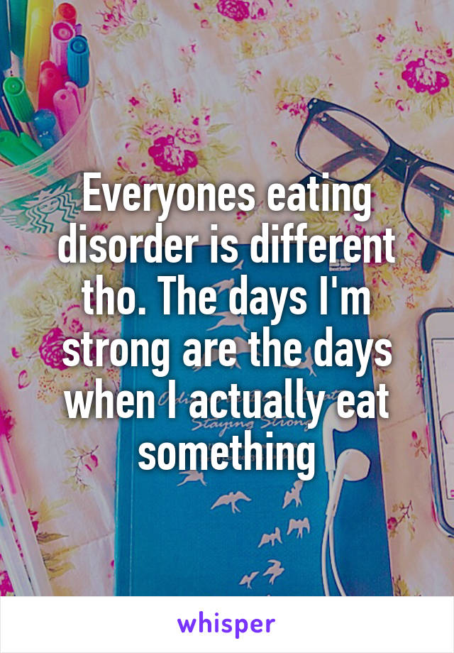 Everyones eating disorder is different tho. The days I'm strong are the days when I actually eat something