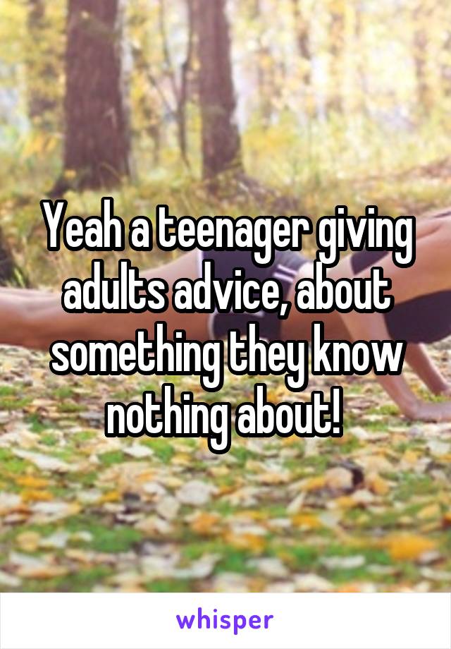 Yeah a teenager giving adults advice, about something they know nothing about! 