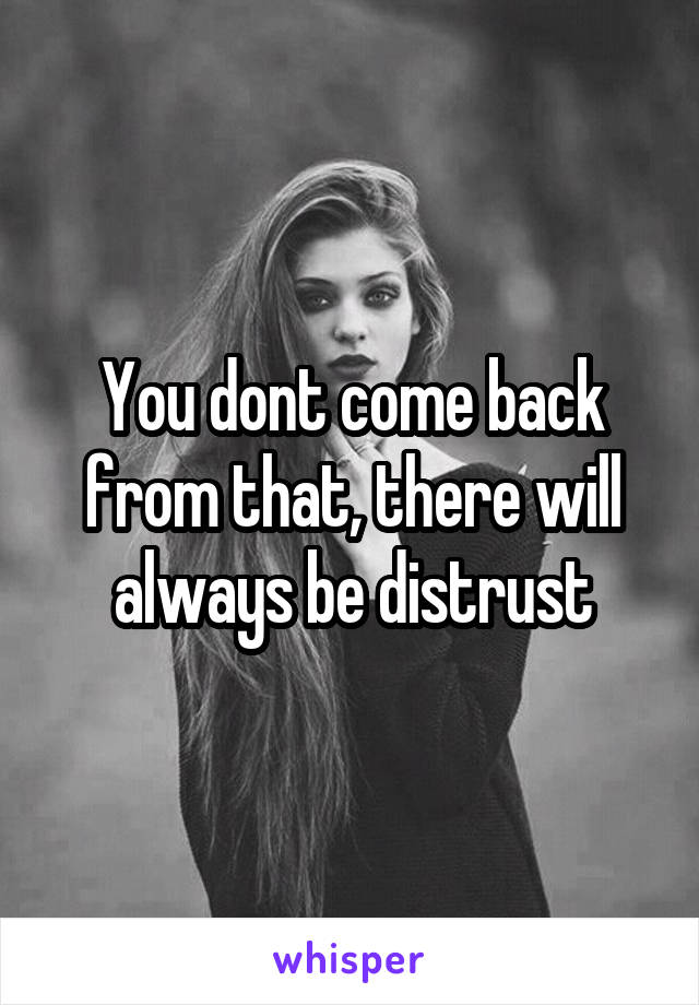You dont come back from that, there will always be distrust