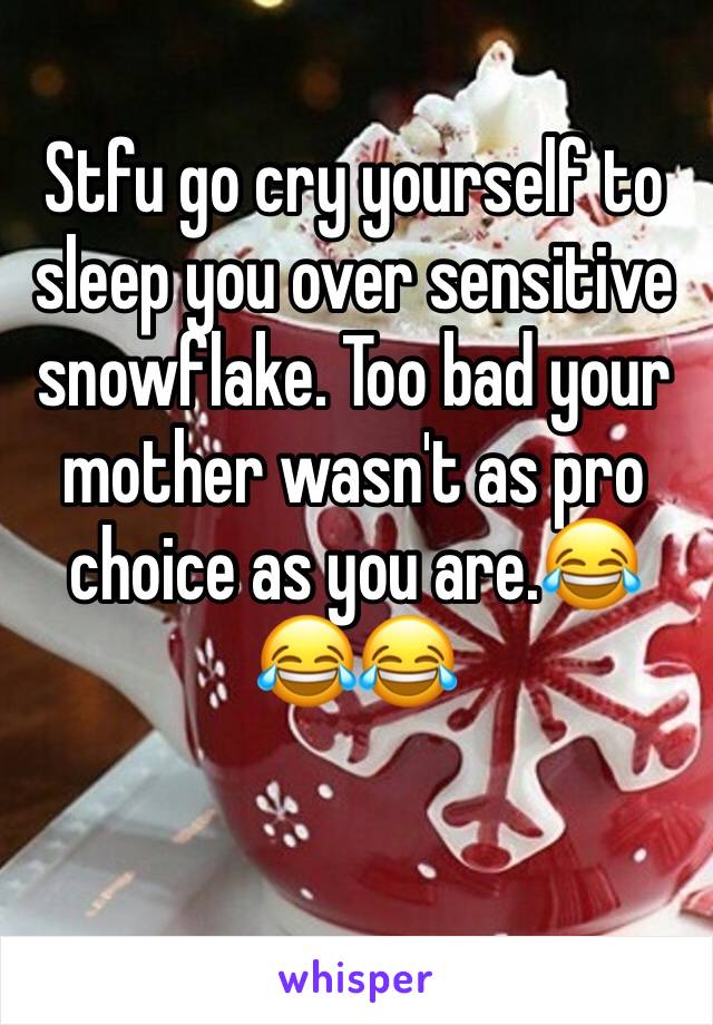 Stfu go cry yourself to sleep you over sensitive snowflake. Too bad your mother wasn't as pro choice as you are.😂😂😂