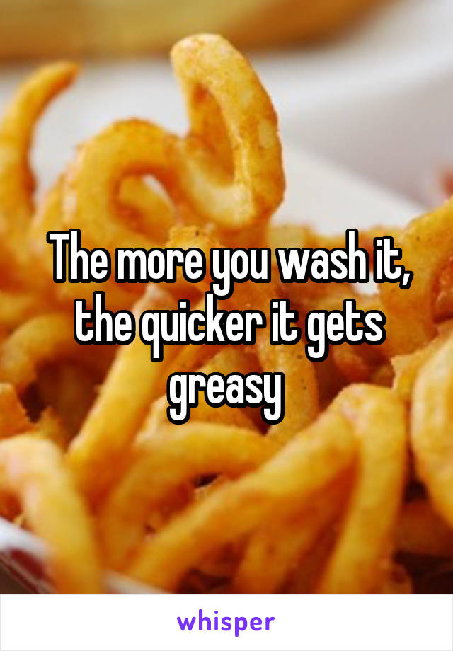 The more you wash it, the quicker it gets greasy 