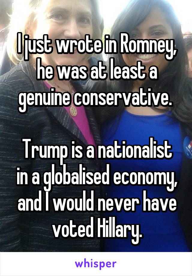 I just wrote in Romney, he was at least a genuine conservative. 

Trump is a nationalist in a globalised economy, and I would never have voted Hillary.