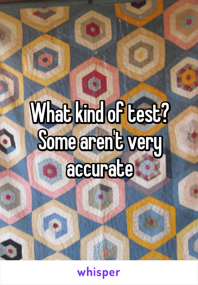 What kind of test? Some aren't very accurate
