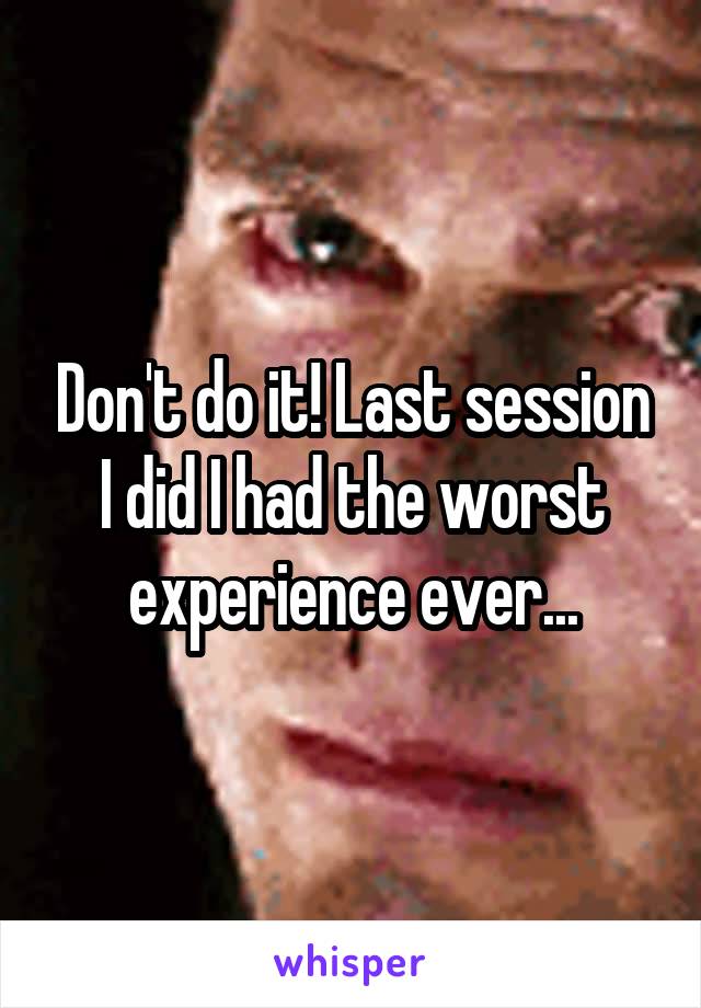 Don't do it! Last session I did I had the worst experience ever...