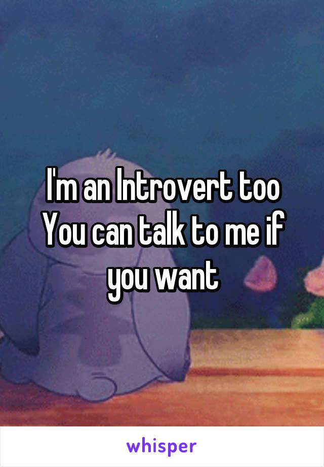 I'm an Introvert too
You can talk to me if you want