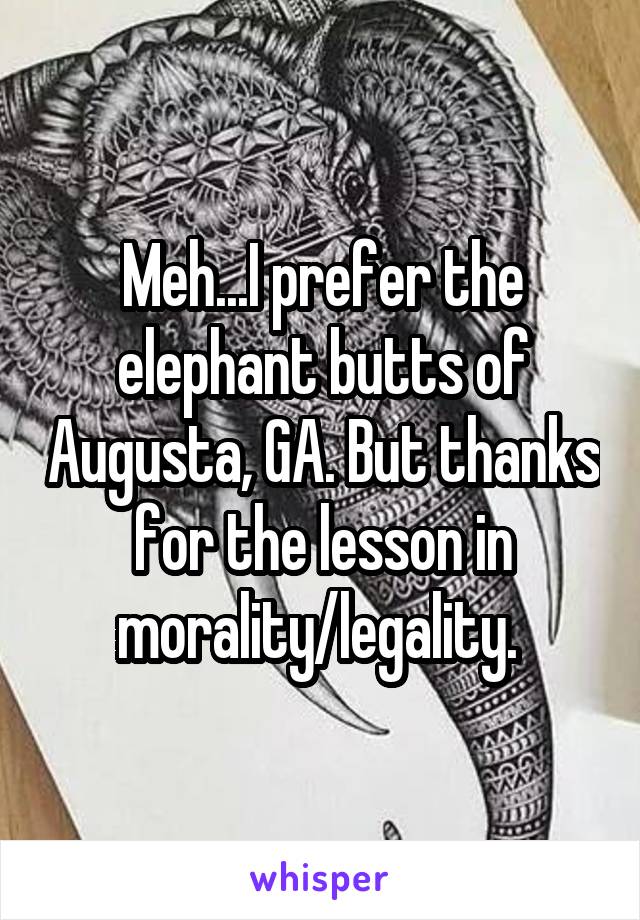 Meh...I prefer the elephant butts of Augusta, GA. But thanks for the lesson in morality/legality. 
