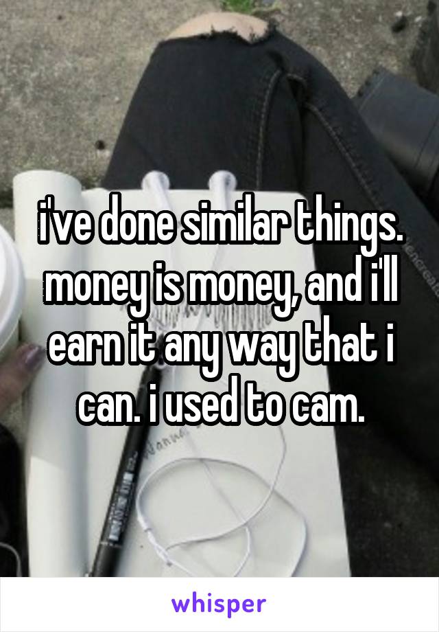 i've done similar things. money is money, and i'll earn it any way that i can. i used to cam.