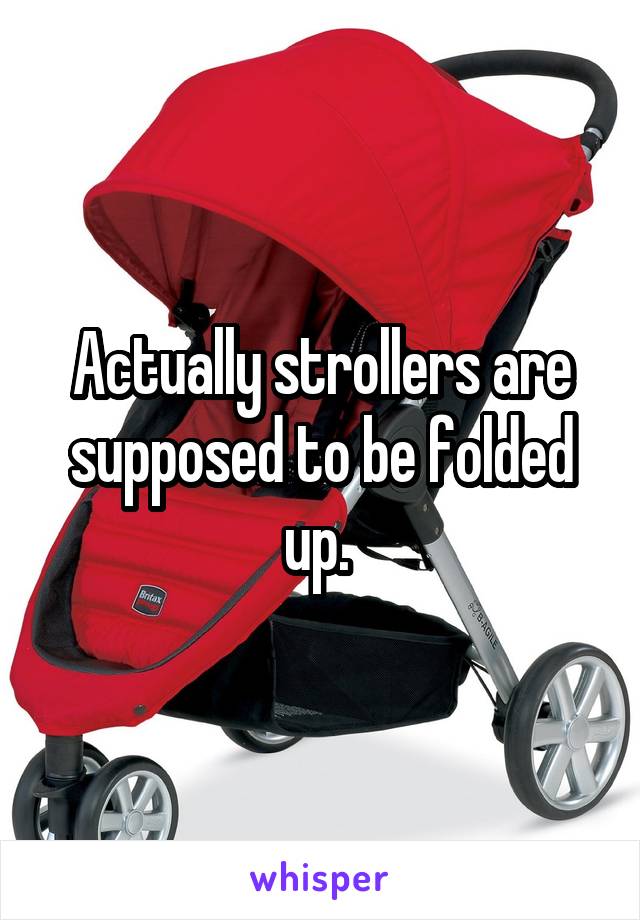 Actually strollers are supposed to be folded up. 
