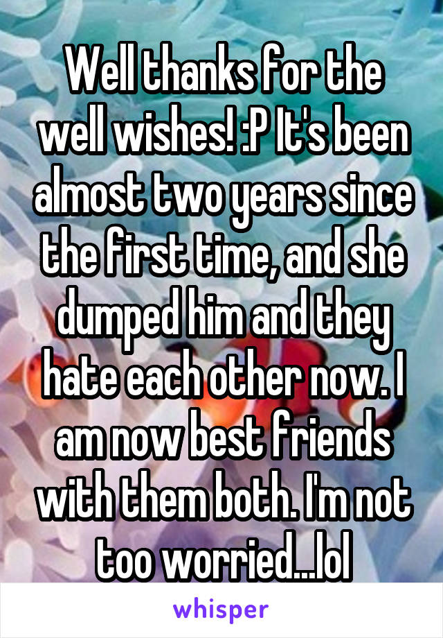 Well thanks for the well wishes! :P It's been almost two years since the first time, and she dumped him and they hate each other now. I am now best friends with them both. I'm not too worried...lol