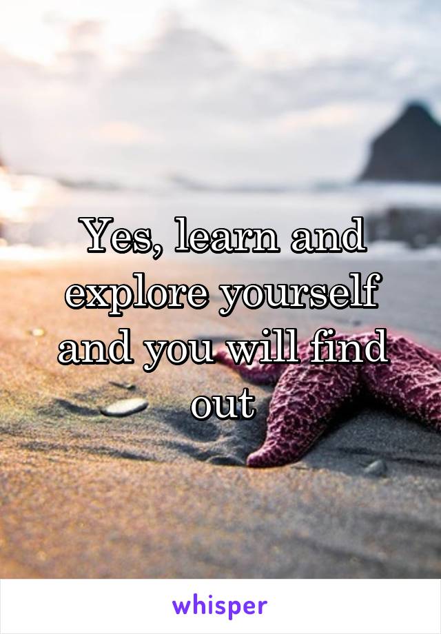 Yes, learn and explore yourself and you will find out