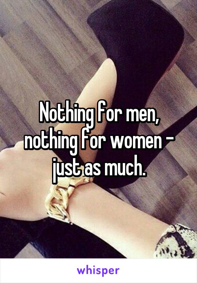 Nothing for men, nothing for women - just as much.