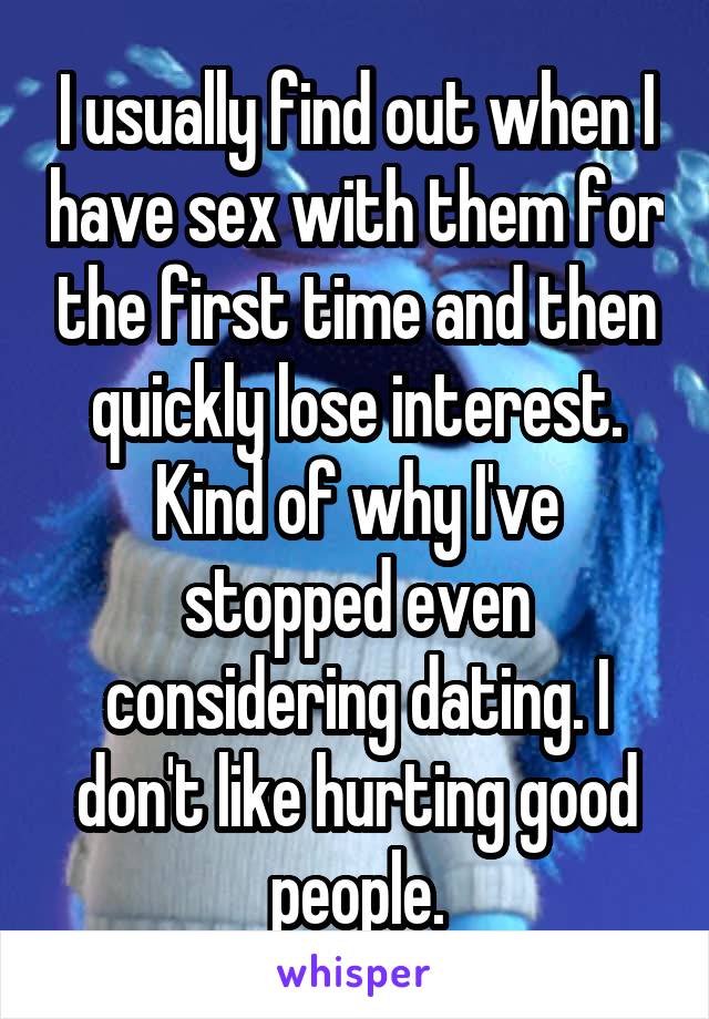I usually find out when I have sex with them for the first time and then quickly lose interest. Kind of why I've stopped even considering dating. I don't like hurting good people.