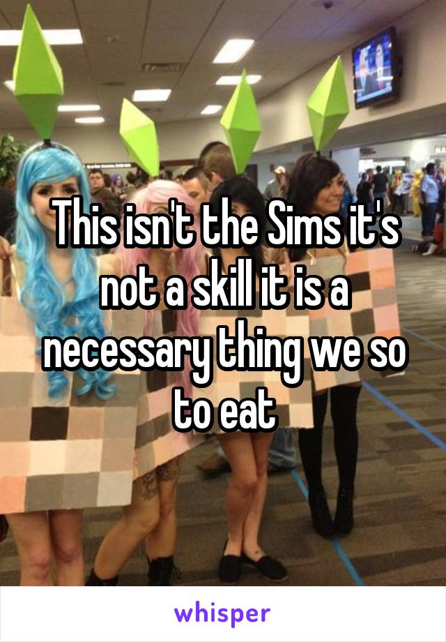 This isn't the Sims it's not a skill it is a necessary thing we so to eat