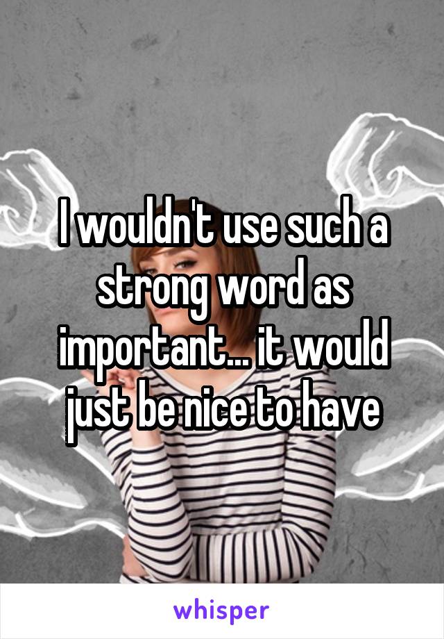 I wouldn't use such a strong word as important... it would just be nice to have
