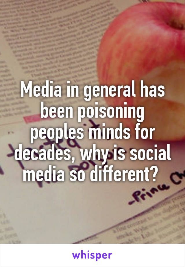 Media in general has been poisoning peoples minds for decades, why is social media so different? 