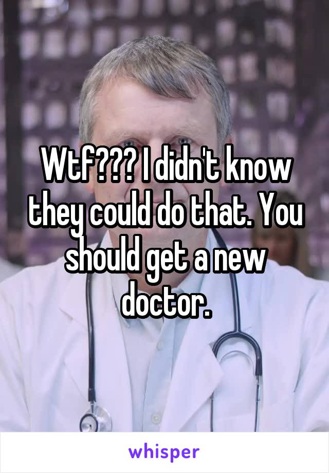 Wtf??? I didn't know they could do that. You should get a new doctor.
