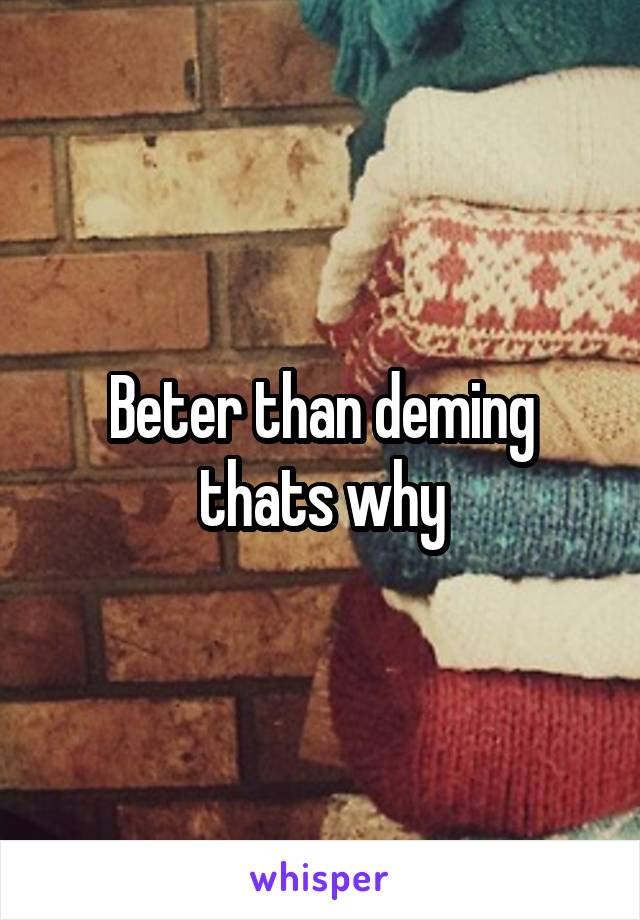 Beter than deming thats why
