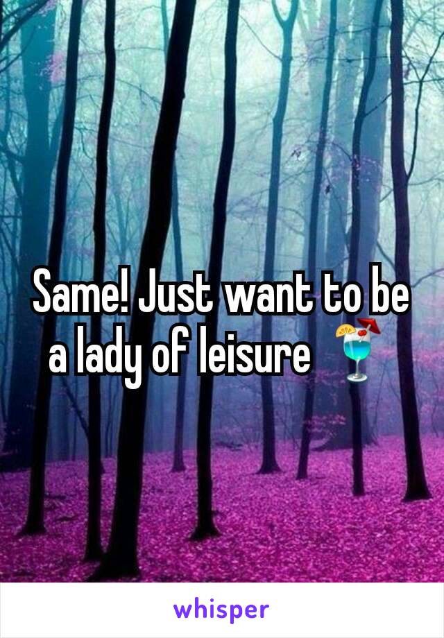 Same! Just want to be a lady of leisure 🍹