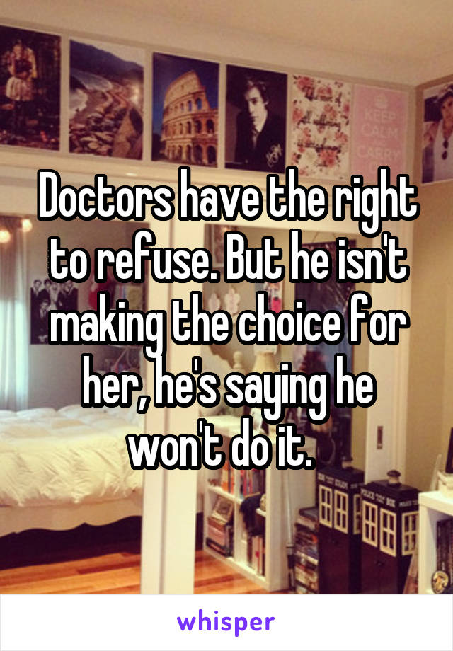 Doctors have the right to refuse. But he isn't making the choice for her, he's saying he won't do it.  