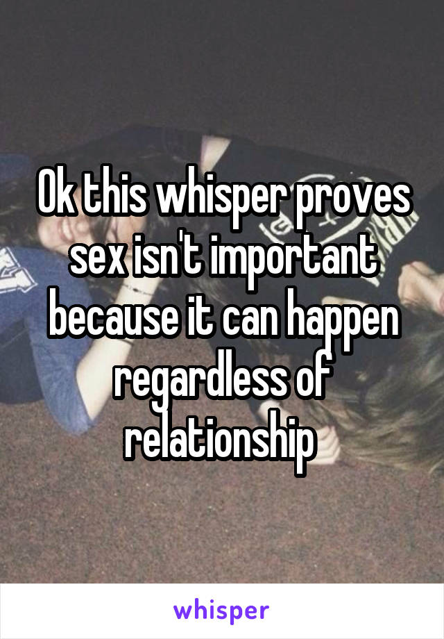 Ok this whisper proves sex isn't important because it can happen regardless of relationship 