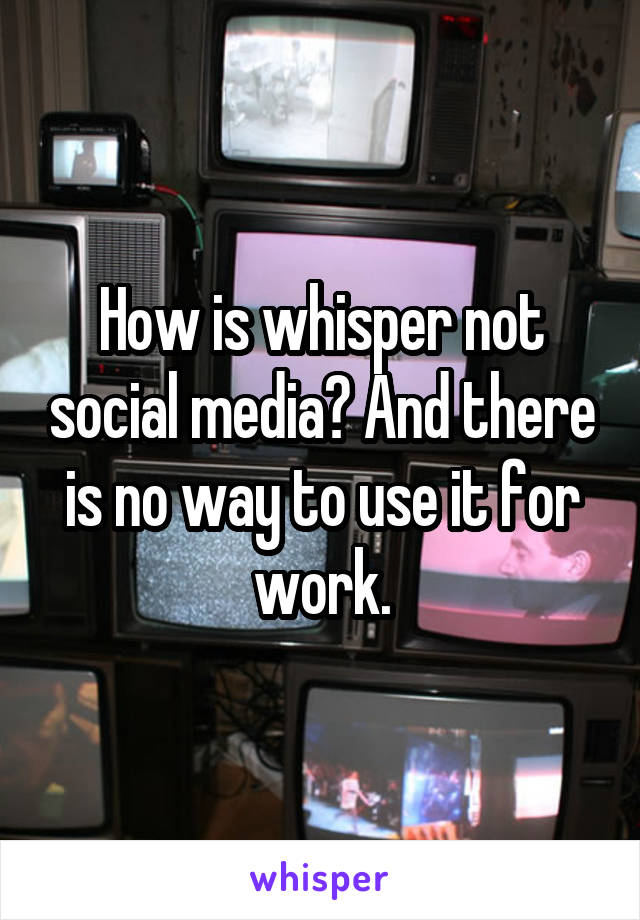 How is whisper not social media? And there is no way to use it for work.
