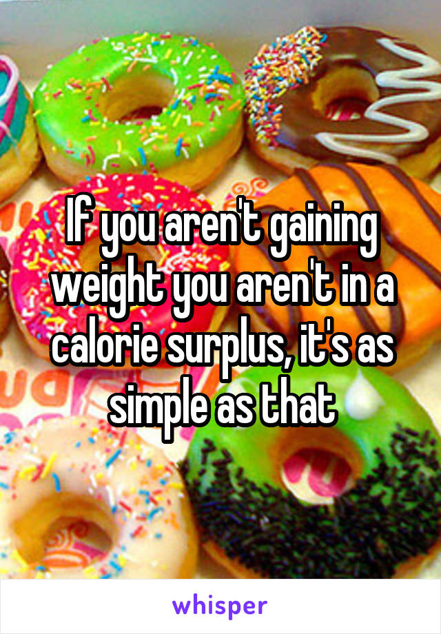 If you aren't gaining weight you aren't in a calorie surplus, it's as simple as that