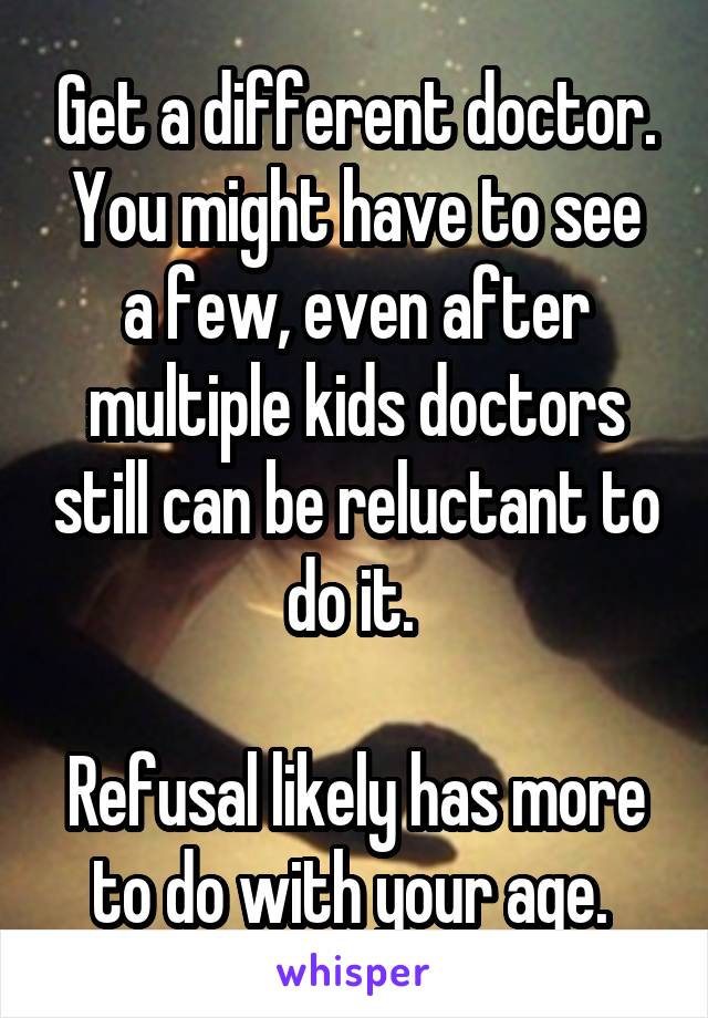 Get a different doctor.
You might have to see a few, even after multiple kids doctors still can be reluctant to do it. 

Refusal likely has more to do with your age. 