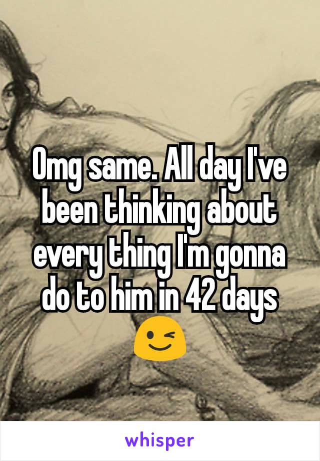 Omg same. All day I've been thinking about every thing I'm gonna do to him in 42 days😉