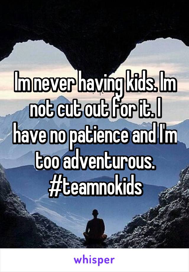 Im never having kids. Im not cut out for it. I have no patience and I'm too adventurous. #teamnokids