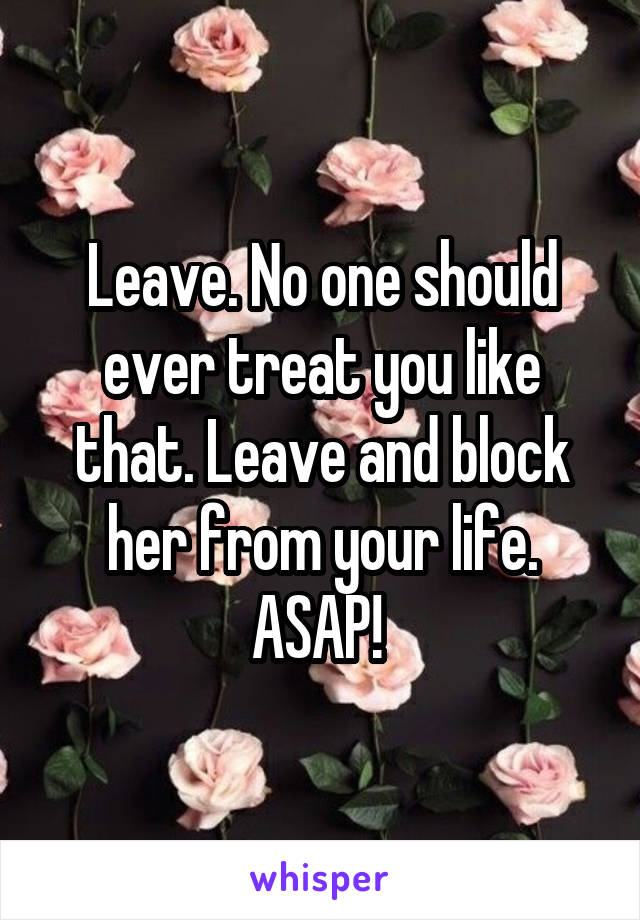 Leave. No one should ever treat you like that. Leave and block her from your life. ASAP! 