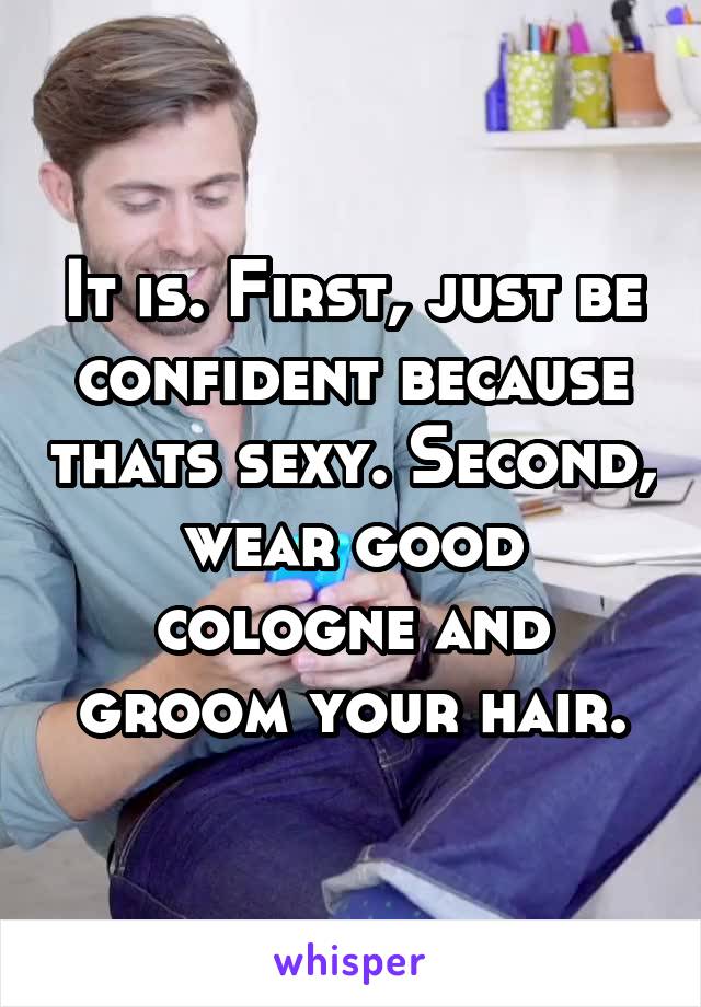 It is. First, just be confident because thats sexy. Second, wear good cologne and groom your hair.