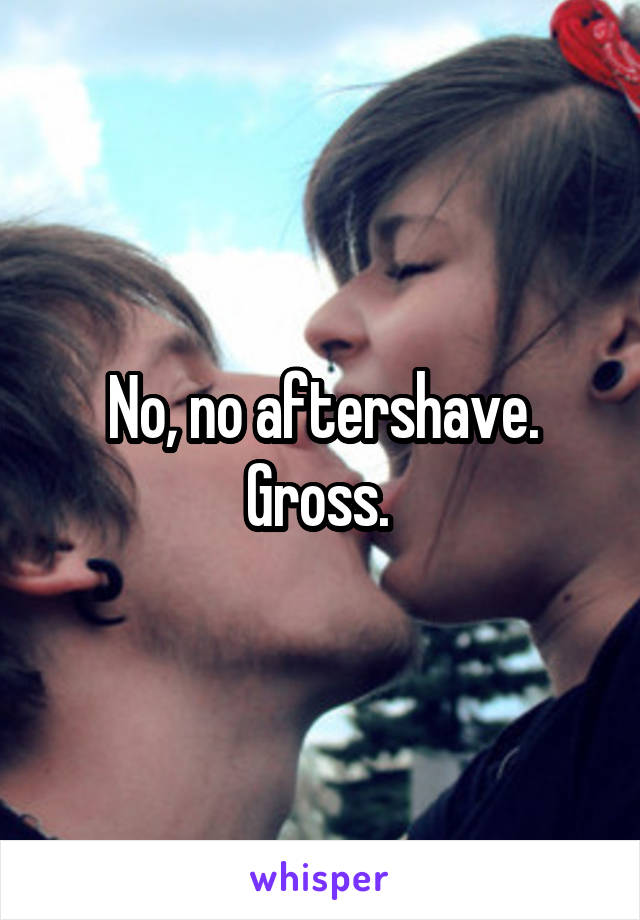 No, no aftershave. Gross. 