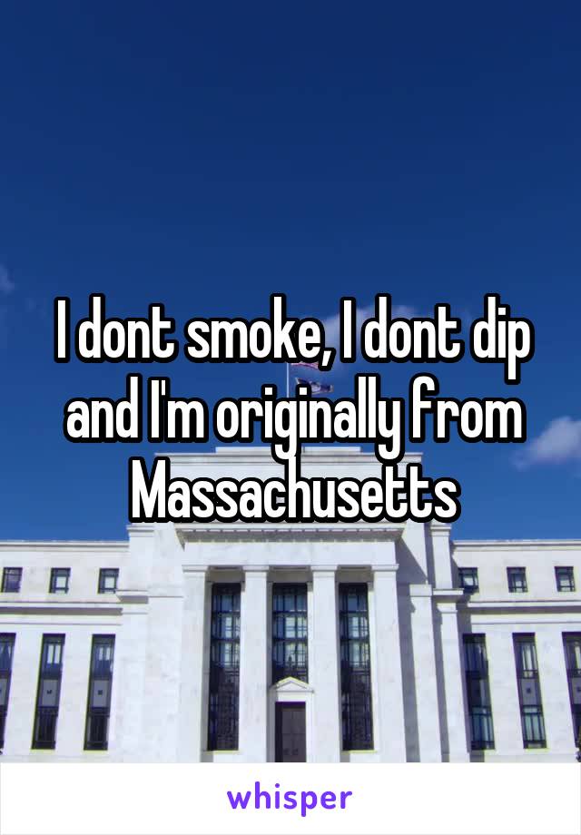 I dont smoke, I dont dip and I'm originally from Massachusetts