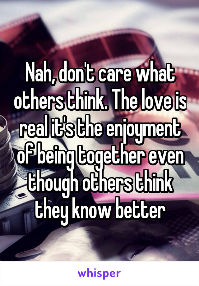 Nah, don't care what others think. The love is real it's the enjoyment of being together even though others think they know better