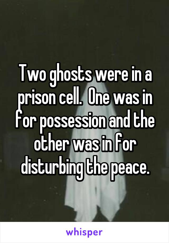 Two ghosts were in a prison cell.  One was in for possession and the other was in for disturbing the peace.
