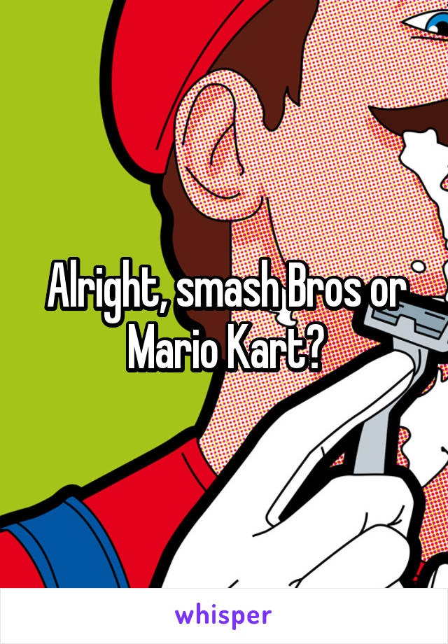 Alright, smash Bros or Mario Kart?
