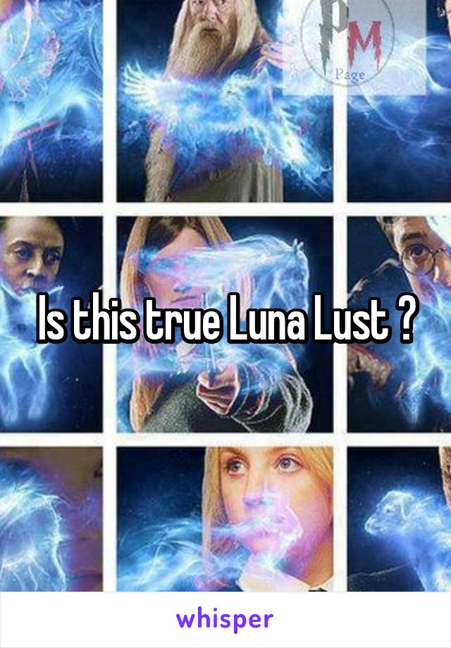 Is this true Luna Lust ?