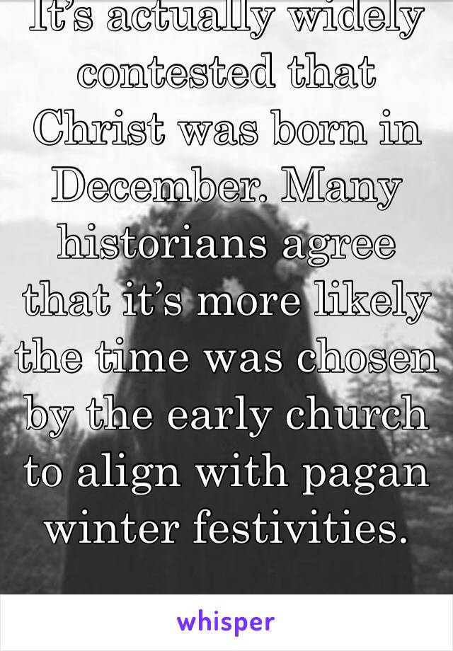 It’s actually widely contested that Christ was born in December. Many historians agree that it’s more likely the time was chosen by the early church to align with pagan winter festivities.