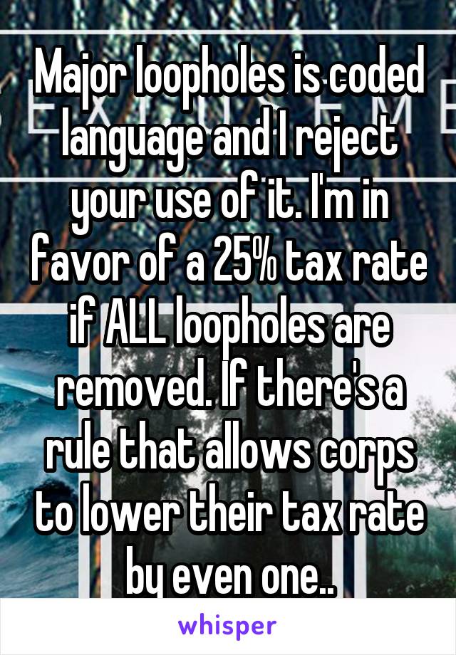 Major loopholes is coded language and I reject your use of it. I'm in favor of a 25% tax rate if ALL loopholes are removed. If there's a rule that allows corps to lower their tax rate by even one..