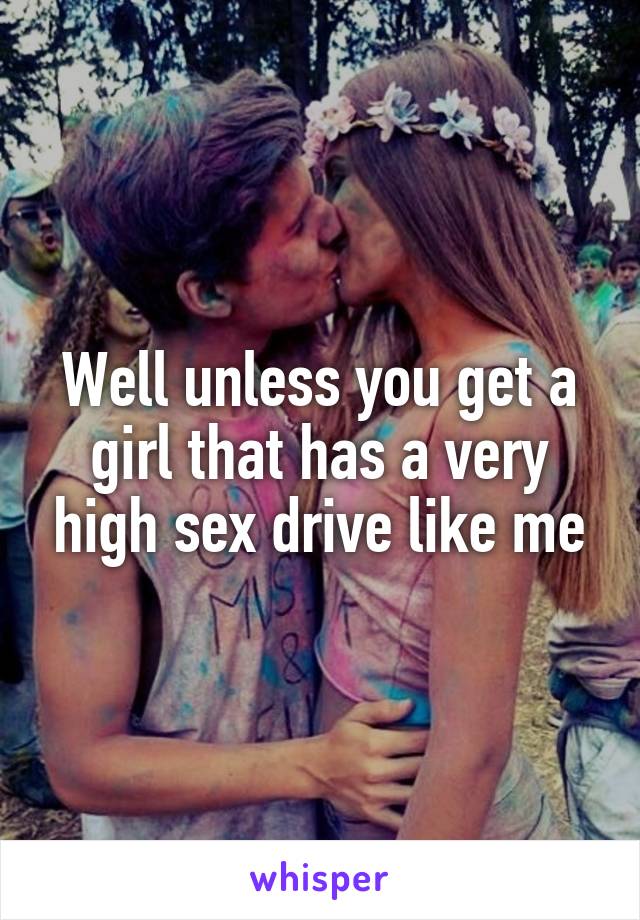 Well unless you get a girl that has a very high sex drive like me