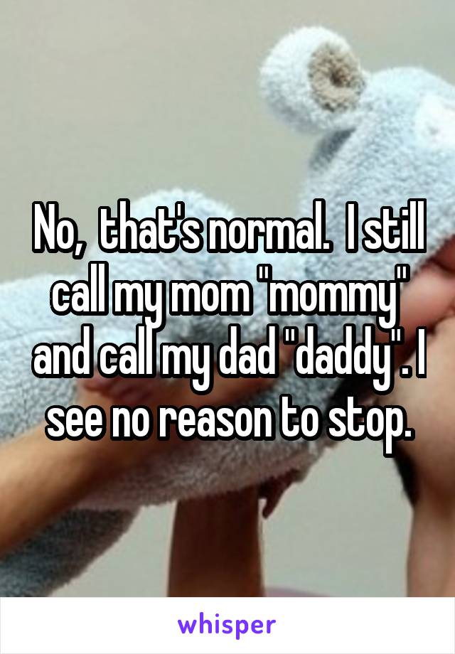 No,  that's normal.  I still call my mom "mommy" and call my dad "daddy". I see no reason to stop.
