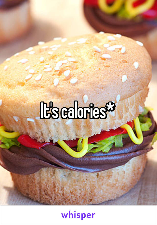 It's calories* 