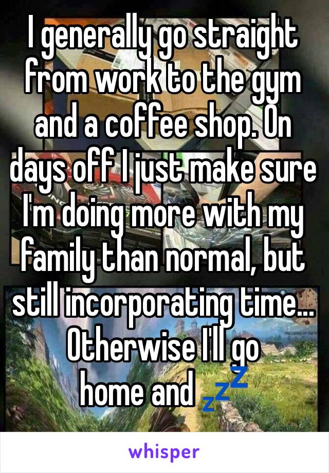 I generally go straight from work to the gym and a coffee shop. On days off I just make sure I'm doing more with my family than normal, but still incorporating time...
Otherwise I'll go home and 💤 